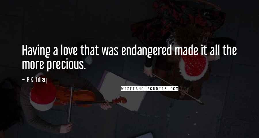 R.K. Lilley Quotes: Having a love that was endangered made it all the more precious.