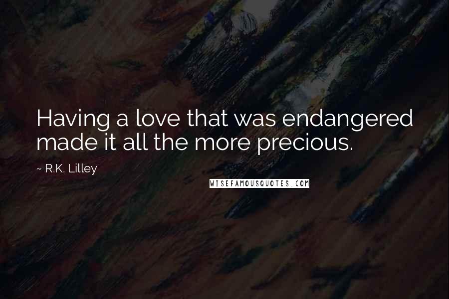 R.K. Lilley Quotes: Having a love that was endangered made it all the more precious.