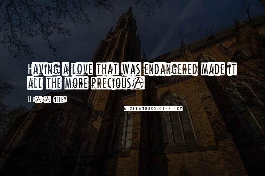 R.K. Lilley Quotes: Having a love that was endangered made it all the more precious.