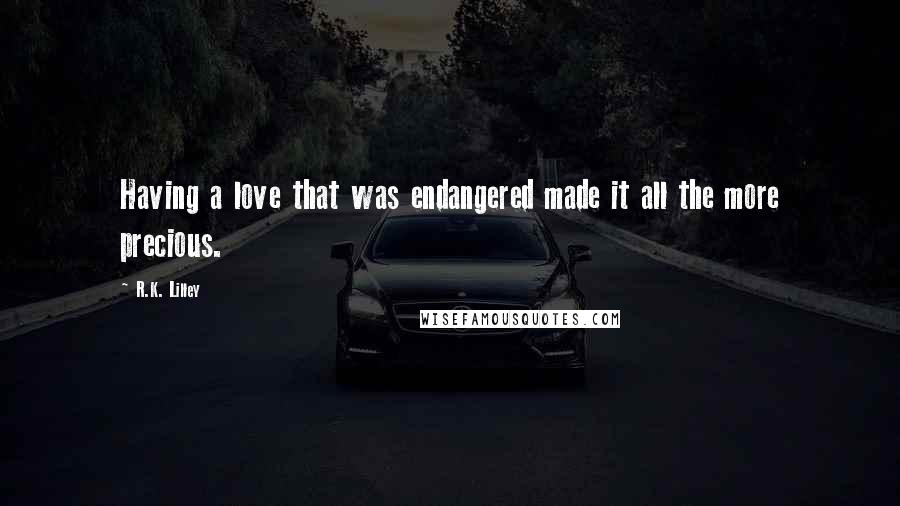 R.K. Lilley Quotes: Having a love that was endangered made it all the more precious.