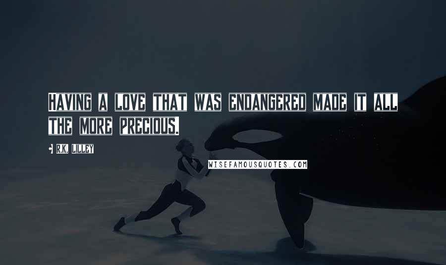 R.K. Lilley Quotes: Having a love that was endangered made it all the more precious.