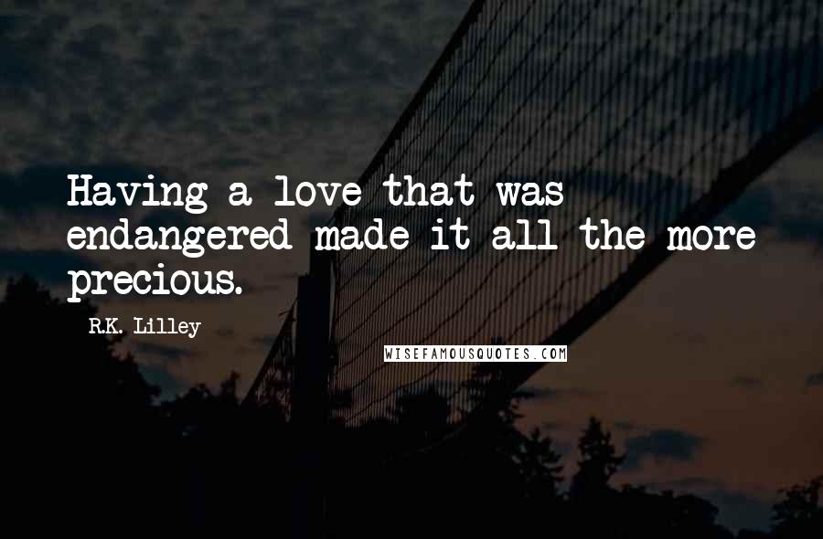 R.K. Lilley Quotes: Having a love that was endangered made it all the more precious.