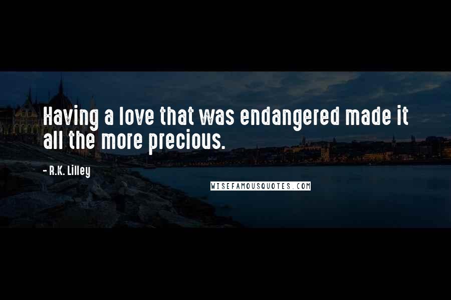 R.K. Lilley Quotes: Having a love that was endangered made it all the more precious.