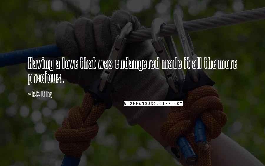 R.K. Lilley Quotes: Having a love that was endangered made it all the more precious.