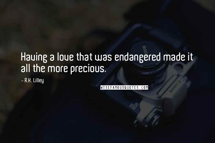 R.K. Lilley Quotes: Having a love that was endangered made it all the more precious.