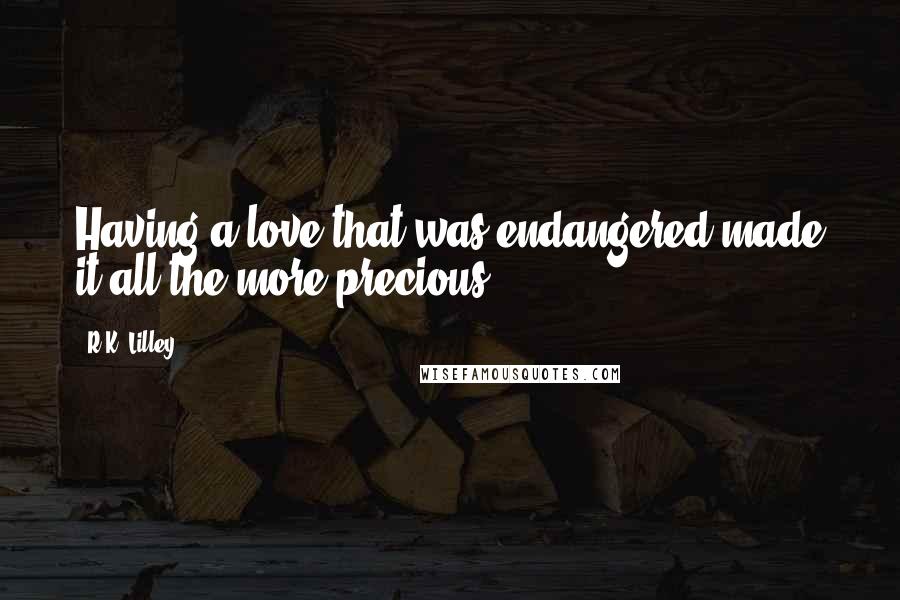 R.K. Lilley Quotes: Having a love that was endangered made it all the more precious.