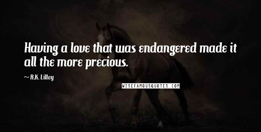 R.K. Lilley Quotes: Having a love that was endangered made it all the more precious.
