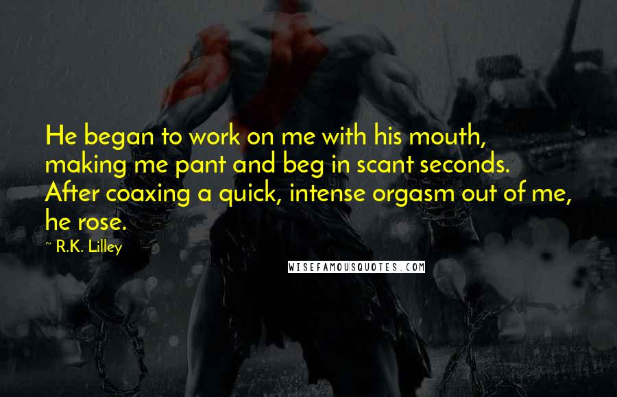 R.K. Lilley Quotes: He began to work on me with his mouth, making me pant and beg in scant seconds.  After coaxing a quick, intense orgasm out of me, he rose.