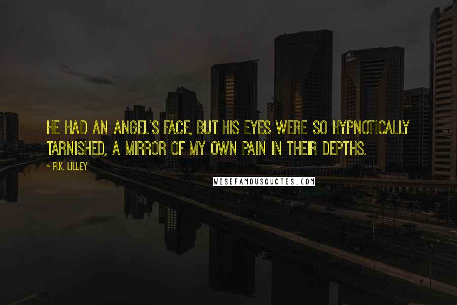 R.K. Lilley Quotes: He had an angel's face, but his eyes were so hypnotically tarnished, a mirror of my own pain in their depths.