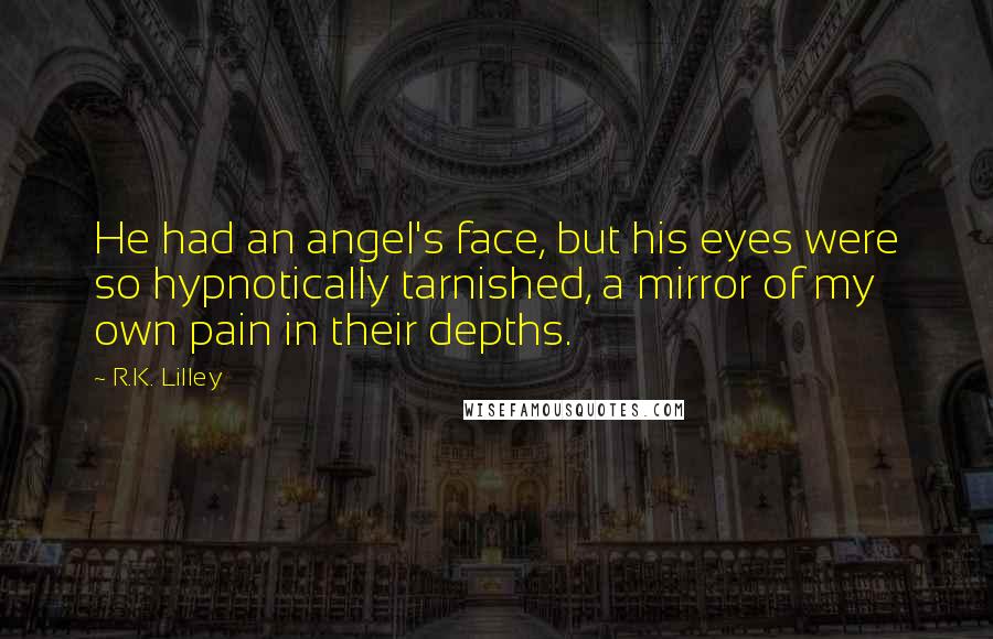 R.K. Lilley Quotes: He had an angel's face, but his eyes were so hypnotically tarnished, a mirror of my own pain in their depths.