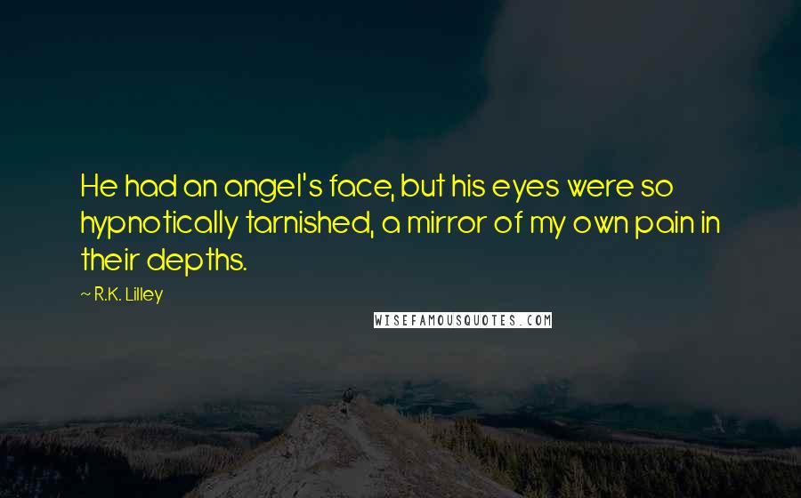 R.K. Lilley Quotes: He had an angel's face, but his eyes were so hypnotically tarnished, a mirror of my own pain in their depths.