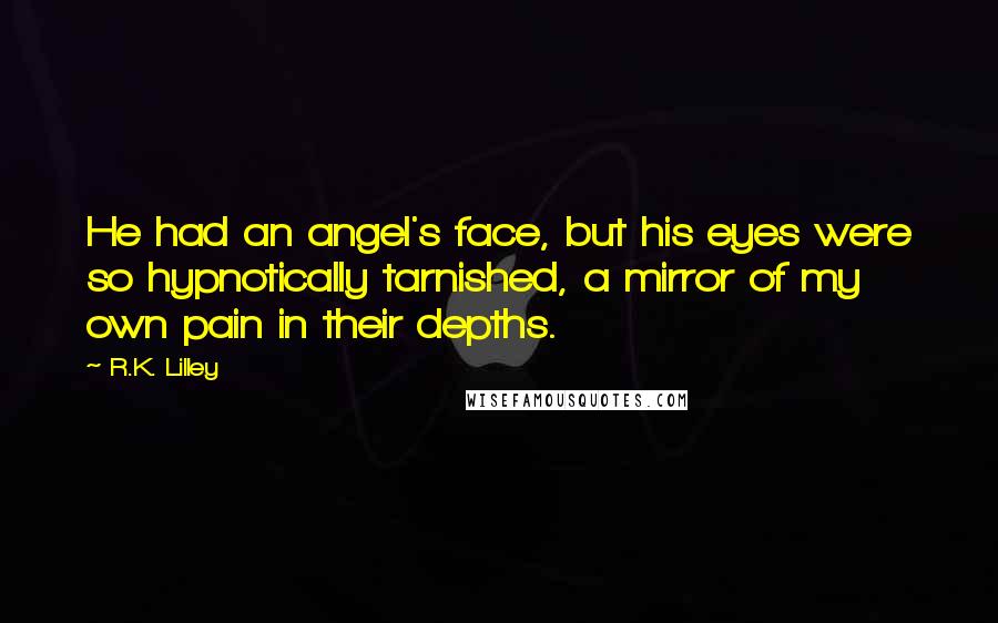 R.K. Lilley Quotes: He had an angel's face, but his eyes were so hypnotically tarnished, a mirror of my own pain in their depths.