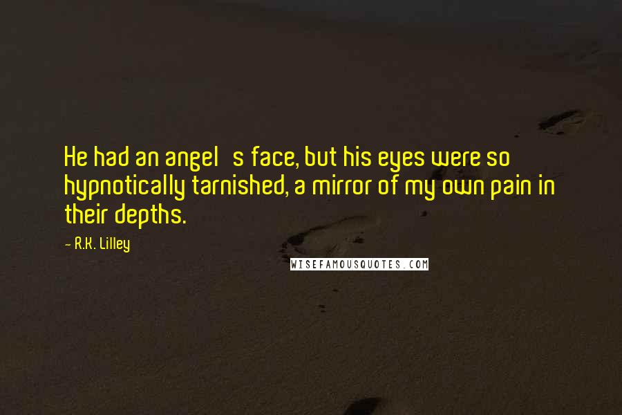 R.K. Lilley Quotes: He had an angel's face, but his eyes were so hypnotically tarnished, a mirror of my own pain in their depths.