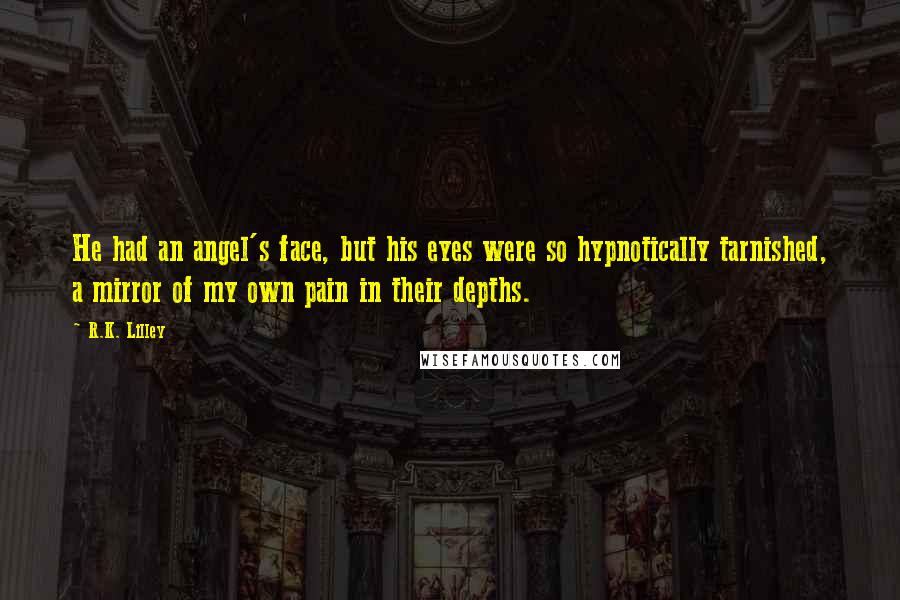 R.K. Lilley Quotes: He had an angel's face, but his eyes were so hypnotically tarnished, a mirror of my own pain in their depths.