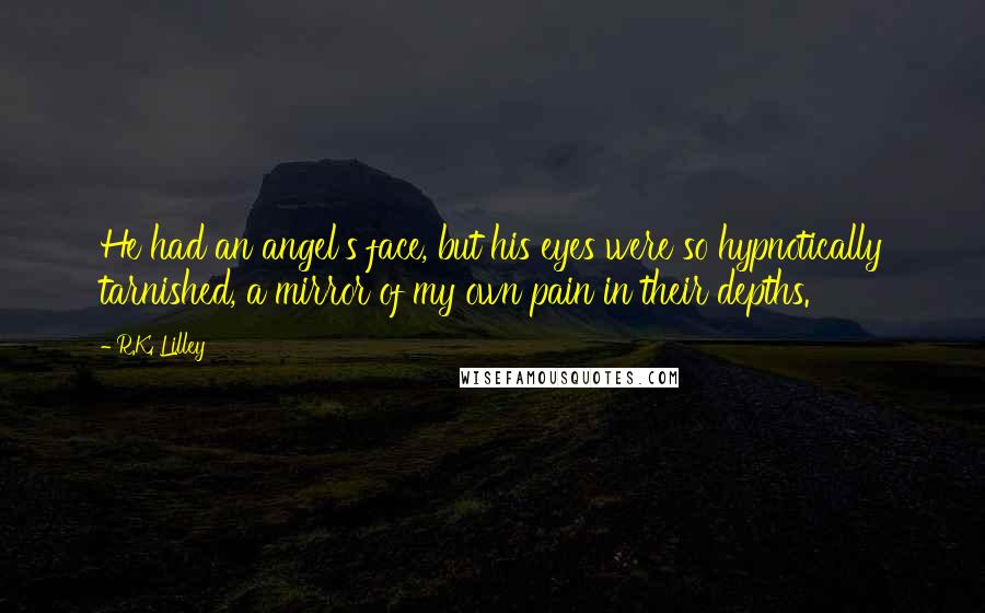 R.K. Lilley Quotes: He had an angel's face, but his eyes were so hypnotically tarnished, a mirror of my own pain in their depths.