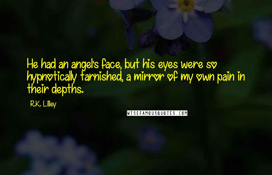 R.K. Lilley Quotes: He had an angel's face, but his eyes were so hypnotically tarnished, a mirror of my own pain in their depths.