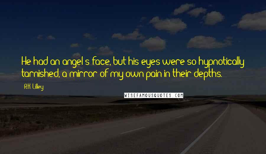 R.K. Lilley Quotes: He had an angel's face, but his eyes were so hypnotically tarnished, a mirror of my own pain in their depths.