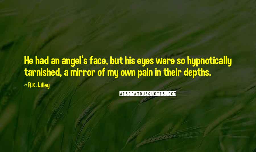 R.K. Lilley Quotes: He had an angel's face, but his eyes were so hypnotically tarnished, a mirror of my own pain in their depths.