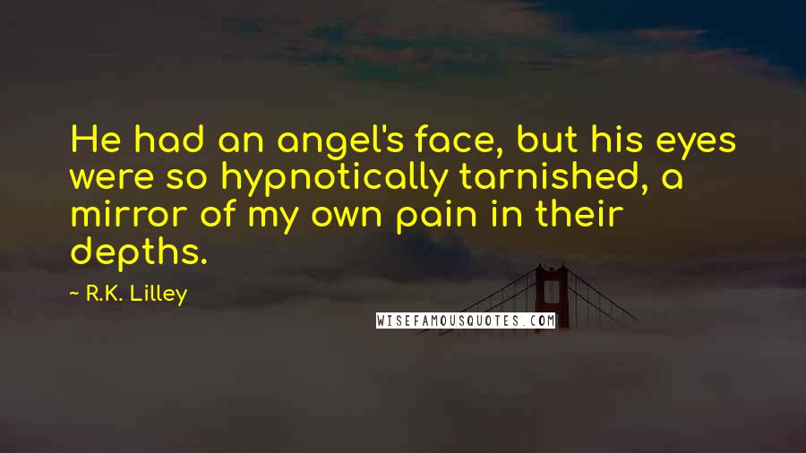 R.K. Lilley Quotes: He had an angel's face, but his eyes were so hypnotically tarnished, a mirror of my own pain in their depths.