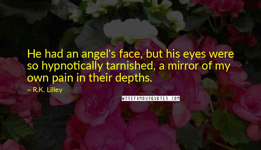 R.K. Lilley Quotes: He had an angel's face, but his eyes were so hypnotically tarnished, a mirror of my own pain in their depths.