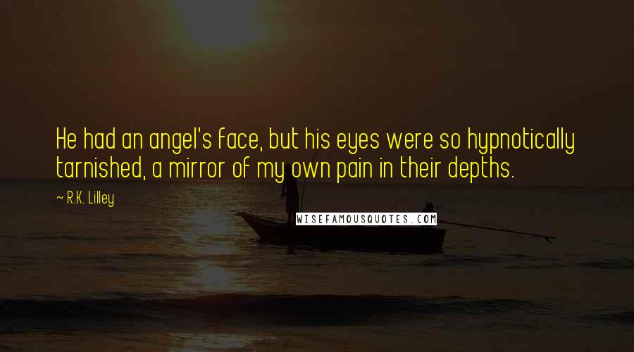 R.K. Lilley Quotes: He had an angel's face, but his eyes were so hypnotically tarnished, a mirror of my own pain in their depths.