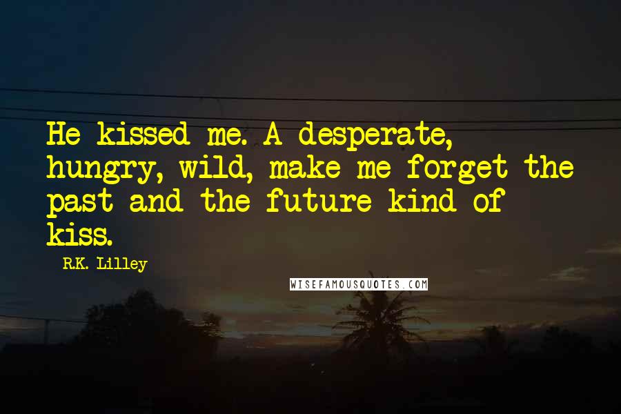 R.K. Lilley Quotes: He kissed me. A desperate, hungry, wild, make me forget the past and the future kind of kiss.