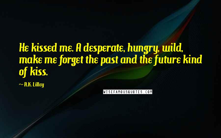 R.K. Lilley Quotes: He kissed me. A desperate, hungry, wild, make me forget the past and the future kind of kiss.