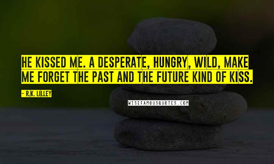 R.K. Lilley Quotes: He kissed me. A desperate, hungry, wild, make me forget the past and the future kind of kiss.