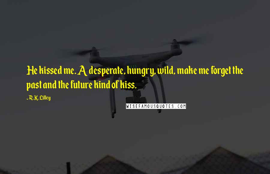 R.K. Lilley Quotes: He kissed me. A desperate, hungry, wild, make me forget the past and the future kind of kiss.