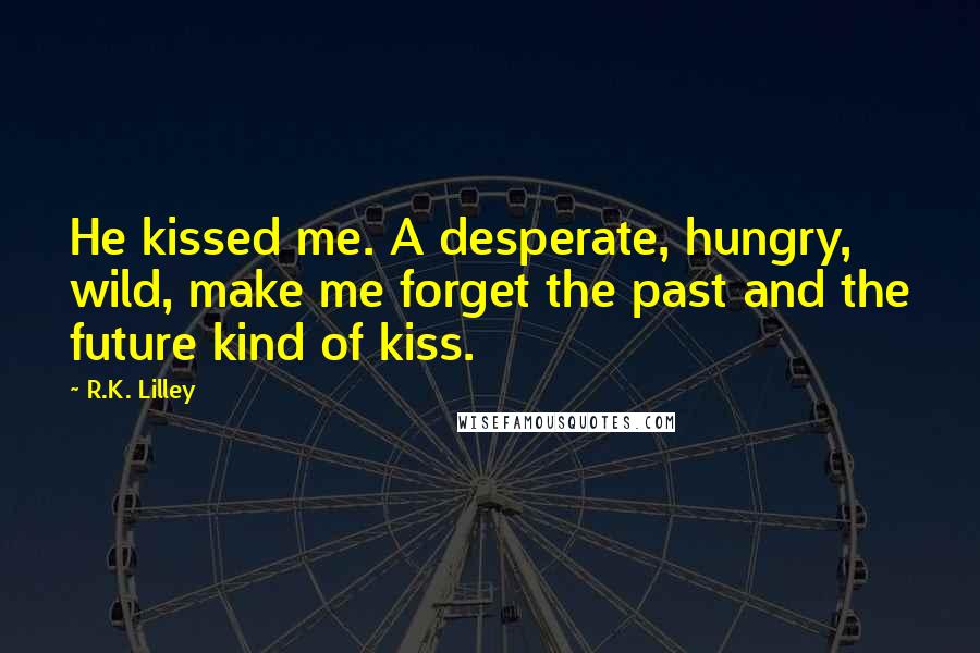 R.K. Lilley Quotes: He kissed me. A desperate, hungry, wild, make me forget the past and the future kind of kiss.