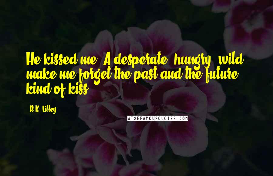 R.K. Lilley Quotes: He kissed me. A desperate, hungry, wild, make me forget the past and the future kind of kiss.