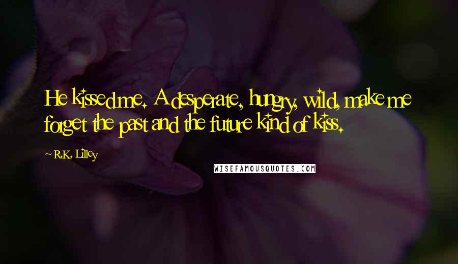 R.K. Lilley Quotes: He kissed me. A desperate, hungry, wild, make me forget the past and the future kind of kiss.