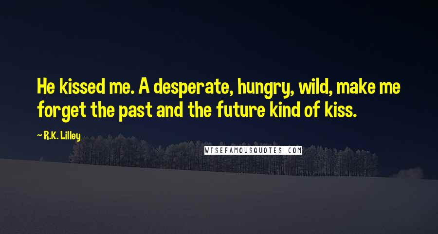 R.K. Lilley Quotes: He kissed me. A desperate, hungry, wild, make me forget the past and the future kind of kiss.