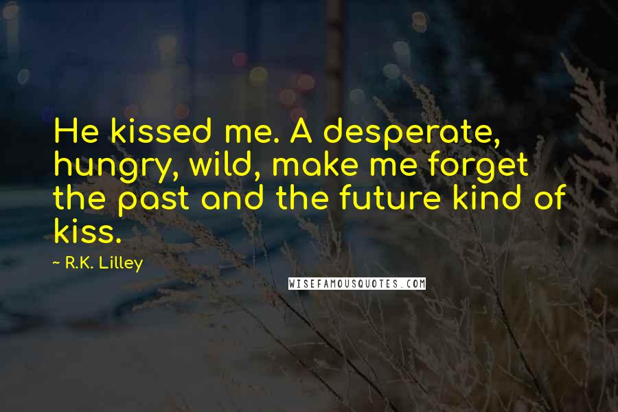 R.K. Lilley Quotes: He kissed me. A desperate, hungry, wild, make me forget the past and the future kind of kiss.