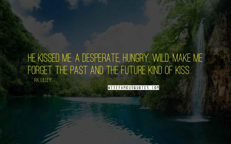 R.K. Lilley Quotes: He kissed me. A desperate, hungry, wild, make me forget the past and the future kind of kiss.