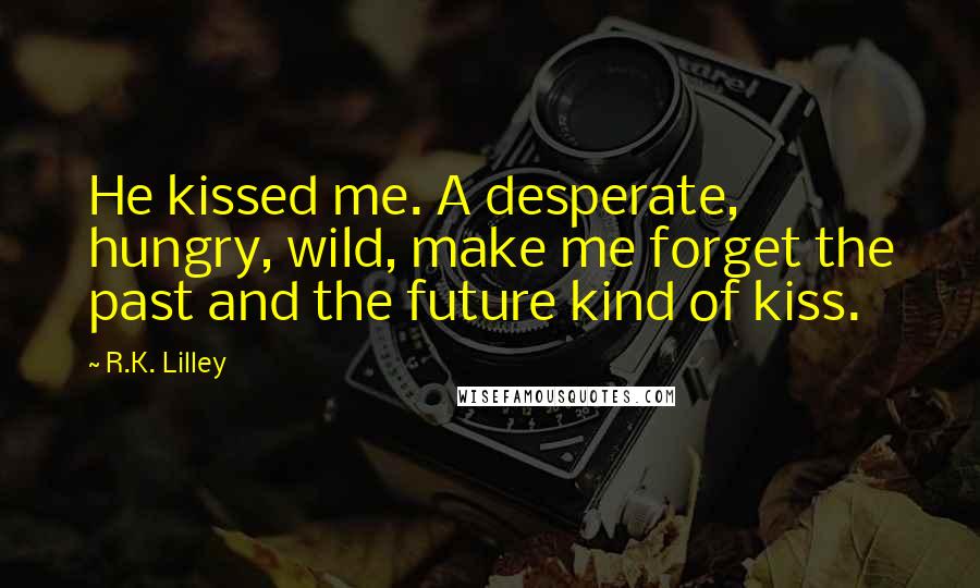 R.K. Lilley Quotes: He kissed me. A desperate, hungry, wild, make me forget the past and the future kind of kiss.