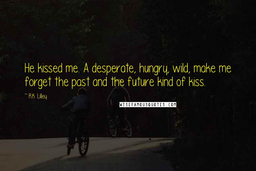 R.K. Lilley Quotes: He kissed me. A desperate, hungry, wild, make me forget the past and the future kind of kiss.