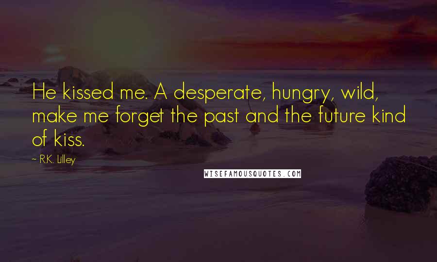 R.K. Lilley Quotes: He kissed me. A desperate, hungry, wild, make me forget the past and the future kind of kiss.