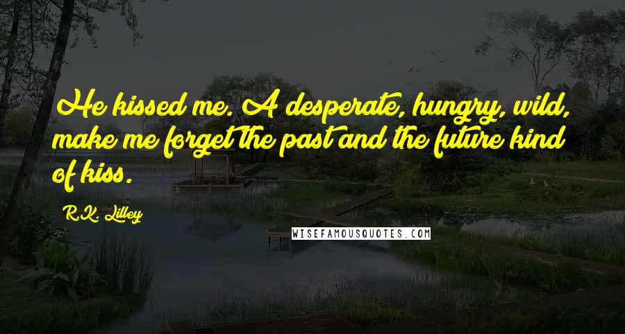 R.K. Lilley Quotes: He kissed me. A desperate, hungry, wild, make me forget the past and the future kind of kiss.