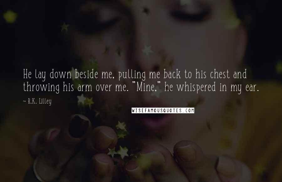 R.K. Lilley Quotes: He lay down beside me, pulling me back to his chest and throwing his arm over me. "Mine," he whispered in my ear.