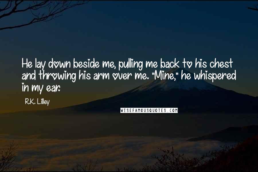 R.K. Lilley Quotes: He lay down beside me, pulling me back to his chest and throwing his arm over me. "Mine," he whispered in my ear.