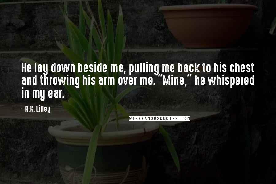 R.K. Lilley Quotes: He lay down beside me, pulling me back to his chest and throwing his arm over me. "Mine," he whispered in my ear.