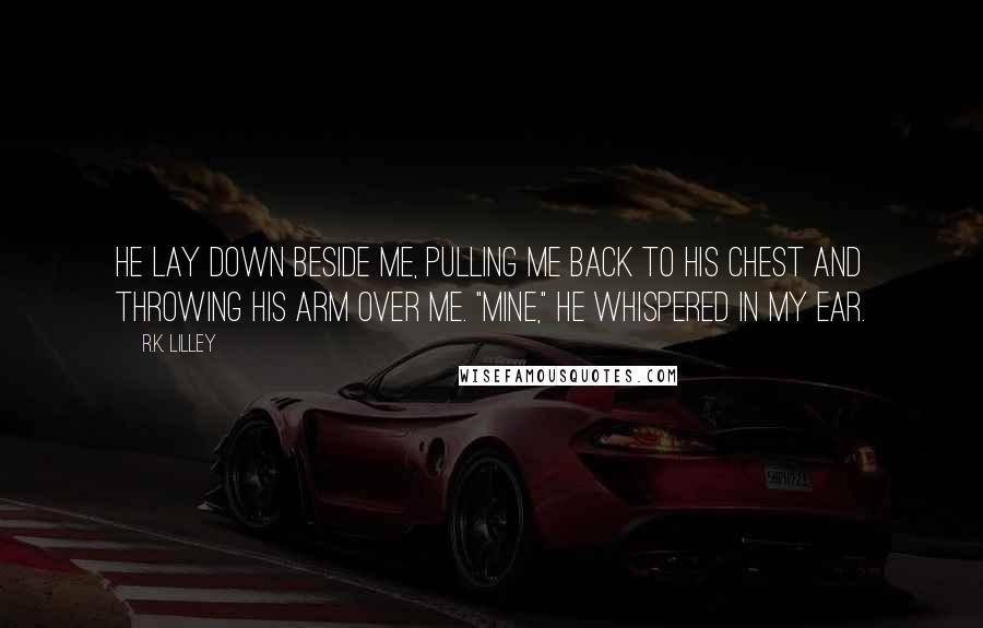 R.K. Lilley Quotes: He lay down beside me, pulling me back to his chest and throwing his arm over me. "Mine," he whispered in my ear.