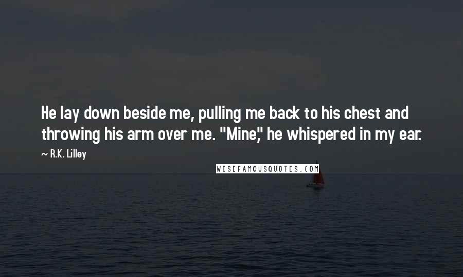 R.K. Lilley Quotes: He lay down beside me, pulling me back to his chest and throwing his arm over me. "Mine," he whispered in my ear.