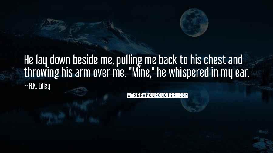 R.K. Lilley Quotes: He lay down beside me, pulling me back to his chest and throwing his arm over me. "Mine," he whispered in my ear.