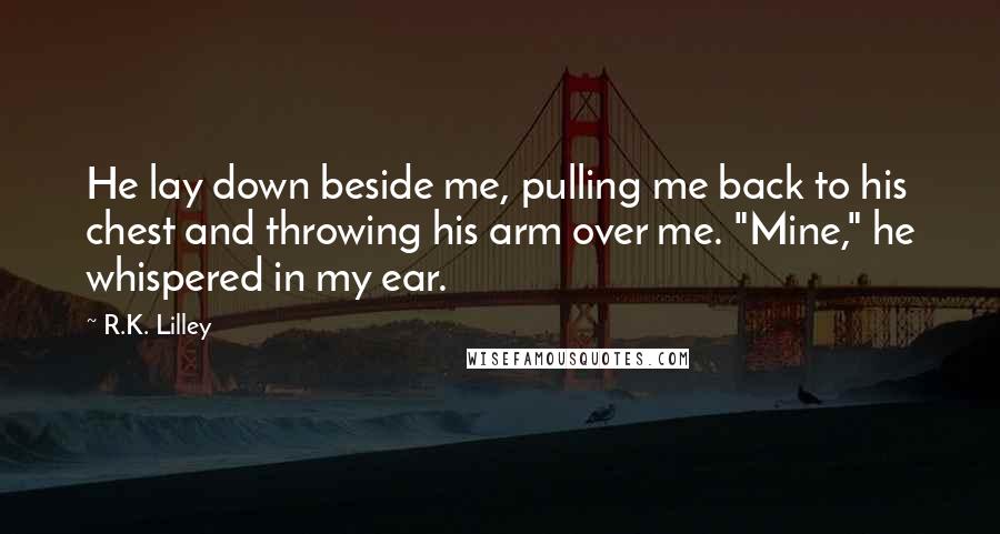 R.K. Lilley Quotes: He lay down beside me, pulling me back to his chest and throwing his arm over me. "Mine," he whispered in my ear.