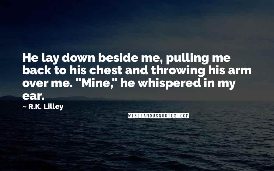 R.K. Lilley Quotes: He lay down beside me, pulling me back to his chest and throwing his arm over me. "Mine," he whispered in my ear.