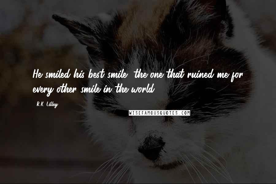 R.K. Lilley Quotes: He smiled his best smile, the one that ruined me for every other smile in the world.