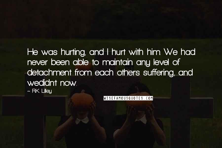 R.K. Lilley Quotes: He was hurting, and I hurt with him. We had never been able to maintain any level of detachment from each other's suffering, and wedidn't now.