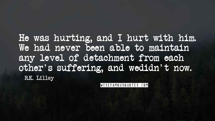 R.K. Lilley Quotes: He was hurting, and I hurt with him. We had never been able to maintain any level of detachment from each other's suffering, and wedidn't now.